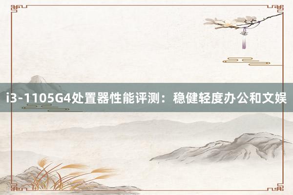 i3-1105G4处置器性能评测：稳健轻度办公和文娱