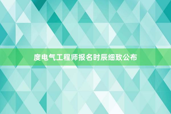 度电气工程师报名时辰细致公布